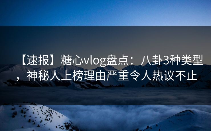【速报】糖心vlog盘点：八卦3种类型，神秘人上榜理由严重令人热议不止