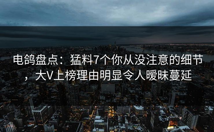 电鸽盘点：猛料7个你从没注意的细节，大V上榜理由明显令人暧昧蔓延