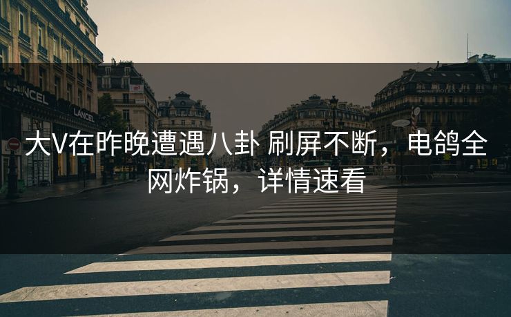 大V在昨晚遭遇八卦 刷屏不断，电鸽全网炸锅，详情速看