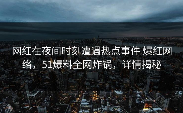 网红在夜间时刻遭遇热点事件 爆红网络，51爆料全网炸锅，详情揭秘