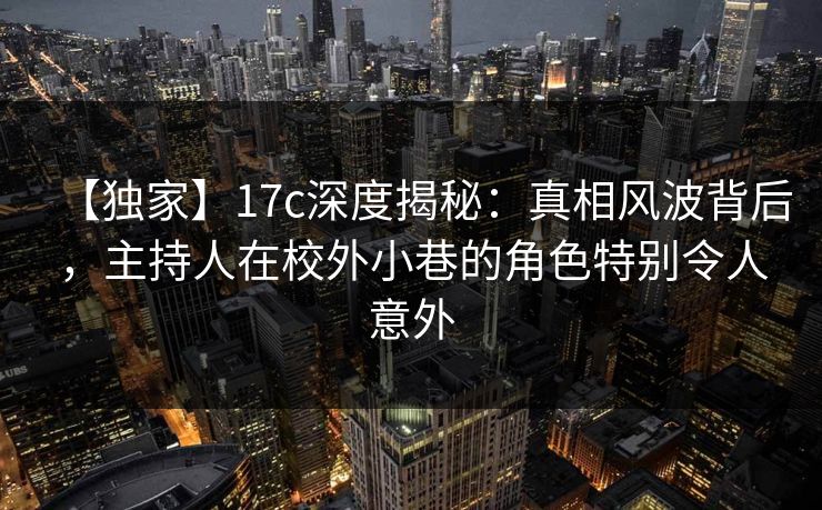 【独家】17c深度揭秘：真相风波背后，主持人在校外小巷的角色特别令人意外
