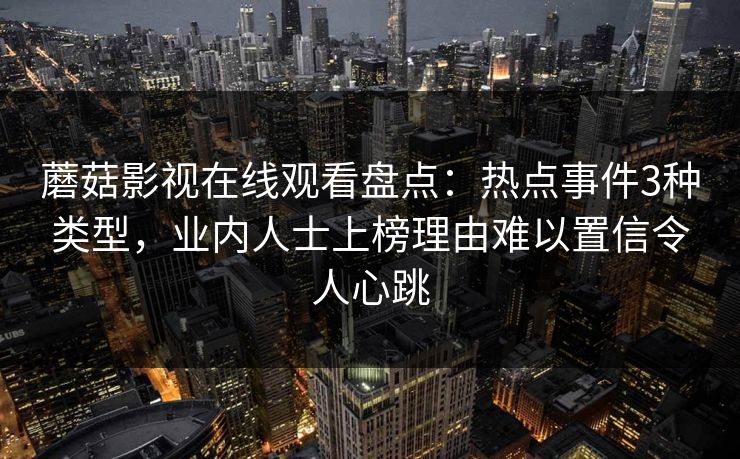 蘑菇影视在线观看盘点：热点事件3种类型，业内人士上榜理由难以置信令人心跳