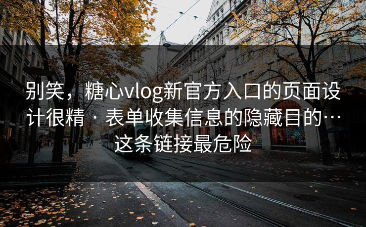 别笑，糖心vlog新官方入口的页面设计很精 · 表单收集信息的隐藏目的…这条链接最危险