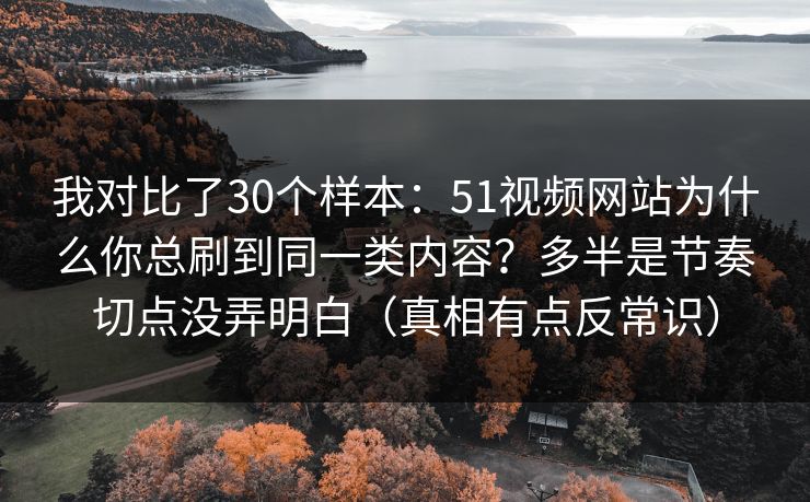 我对比了30个样本:51视频网站为什么你总刷到同一类内容?多半是节奏切点没弄明白(真相有点反常识)