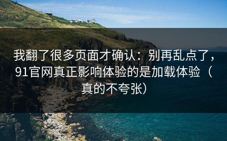 我翻了很多页面才确认:别再乱点了,91官网真正影响体验的是加载体验(真的不夸张)
