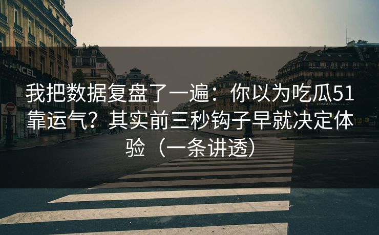 我把数据复盘了一遍：你以为吃瓜51靠运气？其实前三秒钩子早就决定体验（一条讲透）
