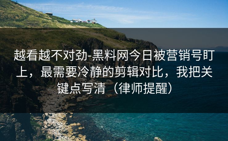 越看越不对劲-黑料网今日被营销号盯上，最需要冷静的剪辑对比，我把关键点写清（律师提醒）