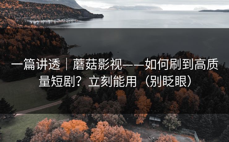 一篇讲透｜蘑菇影视——如何刷到高质量短剧？立刻能用（别眨眼）