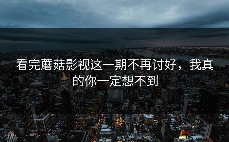 看完蘑菇影视这一期不再讨好，我真的你一定想不到