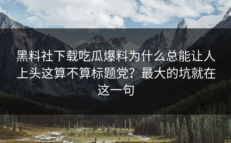 黑料社下载吃瓜爆料为什么总能让人上头这算不算标题党？最大的坑就在这一句