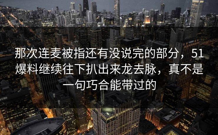 那次连麦被指还有没说完的部分,51爆料继续往下扒出来龙去脉,真不是一句巧合能带过的 第1张 那次连麦被指还有没说完的部分,51爆料继续往下扒出来龙去脉,真不是一句巧合能带过的 第1张