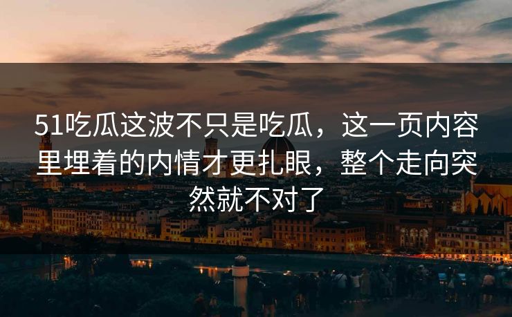 51吃瓜这波不只是吃瓜，这一页内容里埋着的内情才更扎眼，整个走向突然就不对了